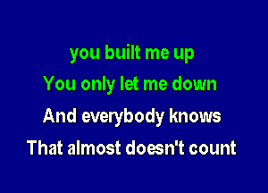 you built me up

You only let me down
And everybody knows
That almost doesn't count