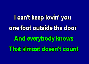 I can't keep lovin' you

one foot outside the door
And everybody knows
That almost doesn't count