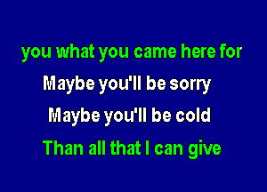 you what you came here for
Maybe you'll be sorry
Maybe you'll be cold

Than all that I can give