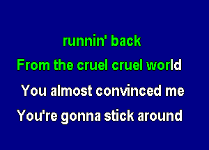 runnin' back
From the cruel cruel world

You almost convinced me

You're gonna stick around