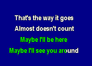 That's the way it goes

Almost doesn't count
Maybe I'll be here
Maybe rll see you around