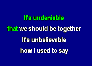 It's undeniable
that we should be together

It's unbelievable

how I used to say