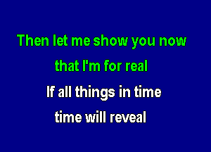 Then let me show you now
that I'm for real

If all things in time

time will reveal