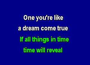 One you're like
a dream come true

If all things in time

time will reveal