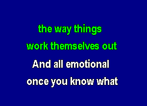 the way things

work themselves out

And all emotional
once you know what