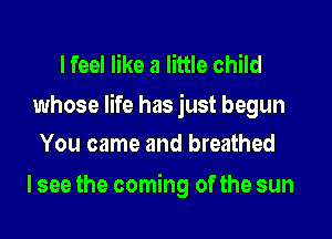 lfeel like a little child

whose life has just begun
You came and breathed

lsee the coming of the sun