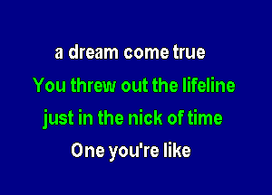 a dream come true
You threw out the lifeline

just in the nick of time

One you're like