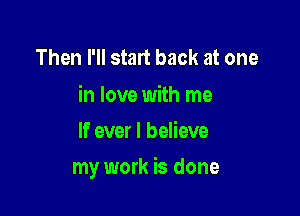 Then I'll start back at one

in love with me
If ever I believe

my work is done