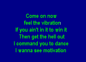 Come on now
feel the vibration
If you ain't in it to win it

Then get the hell out
I command you to dance
I wanna see motivation