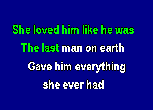 She loved him like he was
The last man on earth

Gave him everything

she ever had