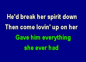 He'd break her spirit down
Then come lovin' up on her

Gave him everything

she ever had