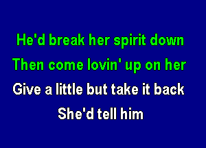 He'd break her spirit down

Then come lovin' up on her

Give a little but take it back
She'd tell him