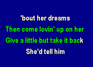 'bout her dreams

Then come lovin' up on her

Give a little but take it back
She'd tell him