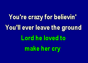 You're crazy for believin'

You'll ever leave the ground

Lord he loved to
make her cry