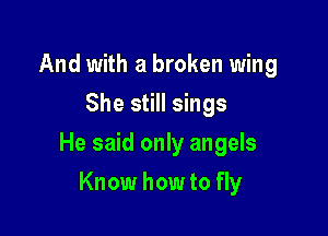 And with a broken wing
She still sings

He said only angels

Know how to fly