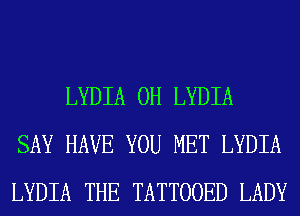 LYDIA 0H LYDIA
SAY HAVE YOU MET LYDIA
LYDIA THE TATTOOED LADY