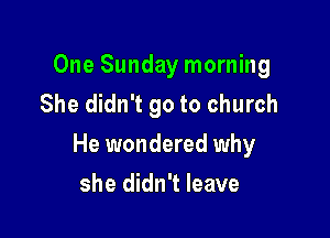 One Sunday morning
She didn't go to church

He wondered why

she didn't leave