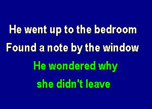 He went up to the bedroom
Found a note by the window

He wondered why

she didn't leave