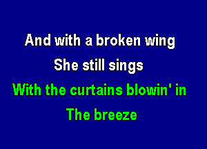 And with a broken wing

She still sings
With the curtains blowin' in
The breeze