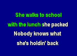 She walks to school

with the lunch she packed

Nobody knows what
she's holdin' back