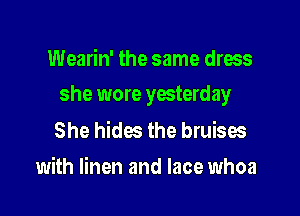 Wearin' the same dress

she wore yesterday

She hides the bruises
with linen and lace whoa