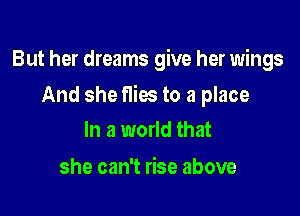 But her dreams give her wings

And she flies to a place

In a world that

she can't rise above