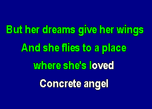 But her dreams give her wings

And she flies to a place

where she's loved
Concrete angel