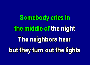 Somebody cries in
the middle of the night

The neighbors hear
but they turn out the lights