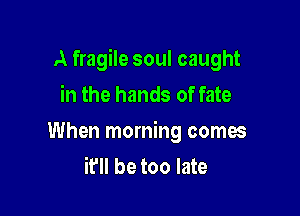A fragile soul caught
in the hands of fate

When morning comes
it'll be too late