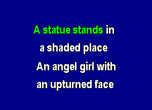 A statue stands in
a shaded place

An angel girl with

an upturned face