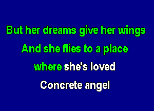 But her dreams give her wings

And she flies to a place

where she's loved
Concrete angel