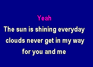 The sun is shining everyday

clouds never get in my way

for you and me