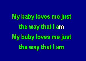 My baby loves me just
the way that I am

My baby loves me just

the way that I am