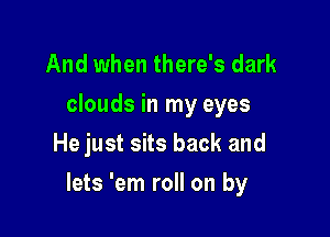 And when there's dark
clouds in my eyes
He just sits back and

lets 'em roll on by