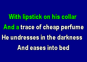 With lipstick on his collar
And a trace of cheap perfume
He undresses in the darkness

And eases into bed