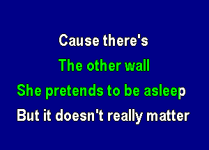 Cause there's
The other wall
She pretends to be asleep

But it doesn't really matter