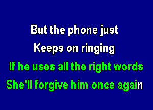 But the phone just
Keeps on ringing
If he uses all the right words

She'll forgive him once again