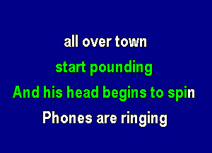 all over town
start pounding

And his head begins to spin

Phones are ringing