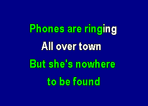 Phones are ringing

All over town
But she's nowhere
to be found