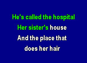 He's called the hospital

Her sister's house
And the place that
does her hair