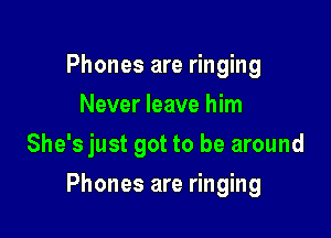 Phones are ringing
Never leave him
She's just got to be around

Phones are ringing