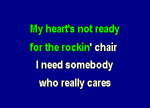 My heart's not ready
for the rockin' chair

I need somebody

who really cares