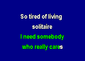So tired of living

solitaire
I need somebody

who really cares