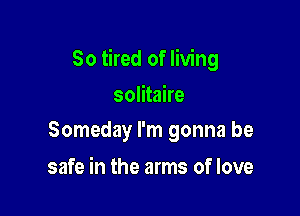 So tired of living

solitaire
Someday I'm gonna be

safe in the arms of love