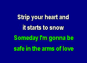 Strip your heart and

it starts to snow
Someday I'm gonna be

safe in the arms of love