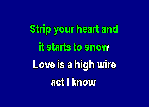 Strip your heart and
it starts to snow

Love is a high wire

act I know