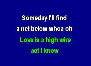 Someday I'll fund
a net below whoa oh

Love is a high wire

act I know