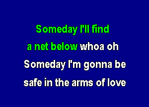 Someday I'll fund
a net below whoa oh

Someday I'm gonna be

safe in the arms of love