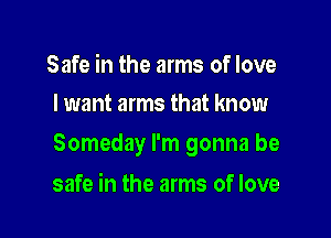 Safe in the arms of love
I want arms that know

Someday I'm gonna be

safe in the arms of love