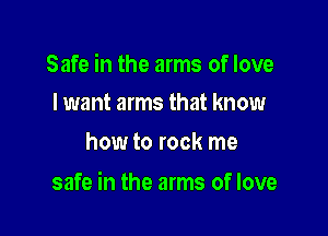Safe in the arms of love
I want arms that know

how to rock me

safe in the arms of love